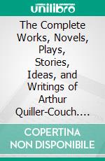 The Complete Works, Novels, Plays, Stories, Ideas, and Writings of Arthur Quiller-Couch. E-book. Formato EPUB ebook di Quiller-Couch Arthur