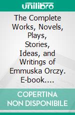 The Complete Works, Novels, Plays, Stories, Ideas, and Writings of Emmuska Orczy. E-book. Formato EPUB