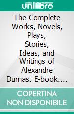 The Complete Works, Novels, Plays, Stories, Ideas, and Writings of Alexandre Dumas. E-book. Formato EPUB ebook di Dumas Alexandre