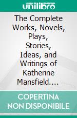 The Complete Works, Novels, Plays, Stories, Ideas, and Writings of Katherine Mansfield. E-book. Formato EPUB ebook