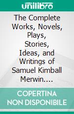 The Complete Works, Novels, Plays, Stories, Ideas, and Writings of Samuel Kimball Merwin. E-book. Formato EPUB