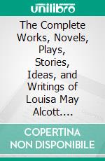 The Complete Works, Novels, Plays, Stories, Ideas, and Writings of Louisa May Alcott. E-book. Formato EPUB ebook