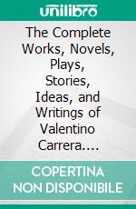 The Complete Works, Novels, Plays, Stories, Ideas, and Writings of Valentino Carrera. E-book. Formato EPUB ebook di Carrera Valentino