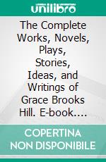 The Complete Works, Novels, Plays, Stories, Ideas, and Writings of Grace Brooks Hill. E-book. Formato EPUB ebook