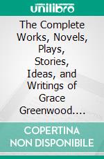 The Complete Works, Novels, Plays, Stories, Ideas, and Writings of Grace Greenwood. E-book. Formato EPUB ebook