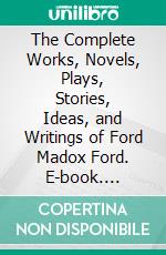 The Complete Works, Novels, Plays, Stories, Ideas, and Writings of Ford Madox Ford. E-book. Formato EPUB ebook di Ford Ford Madox