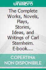 The Complete Works, Novels, Plays, Stories, Ideas, and Writings of Carl Sternheim. E-book. Formato EPUB ebook