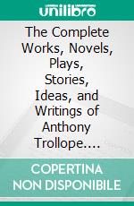 The Complete Works, Novels, Plays, Stories, Ideas, and Writings of Anthony Trollope. E-book. Formato EPUB