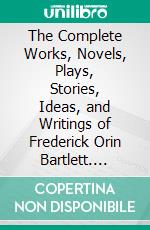 The Complete Works, Novels, Plays, Stories, Ideas, and Writings of Frederick Orin Bartlett. E-book. Formato EPUB ebook di Bartlett Frederick Orin