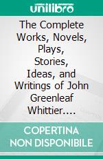 The Complete Works, Novels, Plays, Stories, Ideas, and Writings of John Greenleaf Whittier. E-book. Formato EPUB ebook di Whittier John Greenleaf