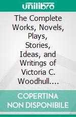 The Complete Works, Novels, Plays, Stories, Ideas, and Writings of Victoria C. Woodhull. E-book. Formato EPUB