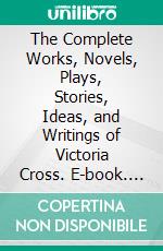 The Complete Works, Novels, Plays, Stories, Ideas, and Writings of Victoria Cross. E-book. Formato EPUB ebook di Cross Victoria