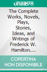 The Complete Works, Novels, Plays, Stories, Ideas, and Writings of Frederick W. Hamilton. E-book. Formato EPUB ebook di Hamilton Frederick W.