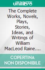 The Complete Works, Novels, Plays, Stories, Ideas, and Writings of William MacLeod Raine. E-book. Formato EPUB ebook