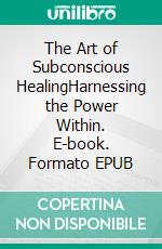 The Art of Subconscious HealingHarnessing the Power Within. E-book. Formato EPUB ebook