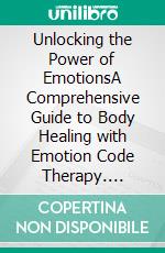 Unlocking the Power of EmotionsA Comprehensive Guide to Body Healing with Emotion Code Therapy. E-book. Formato EPUB ebook