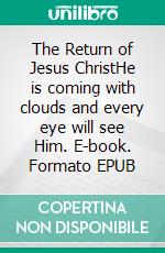 The Return of Jesus ChristHe is coming with clouds and every eye will see Him. E-book. Formato EPUB ebook