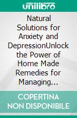 Natural Solutions for Anxiety and DepressionUnlock the Power of Home Made Remedies for Managing Anxiety and Depression. E-book. Formato EPUB ebook