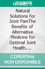 Natural Solutions for Joint PainThe Benefits of Alternative Medicine for Optimal Joint Health. E-book. Formato EPUB ebook