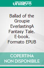 Ballad of the Groupie EverlastingA Fantasy Tale. E-book. Formato EPUB ebook