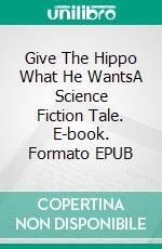 Give The Hippo What He WantsA Science Fiction Tale. E-book. Formato EPUB ebook