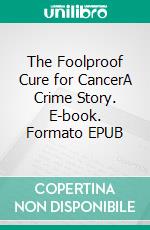 The Foolproof Cure for CancerA Crime Story. E-book. Formato EPUB ebook