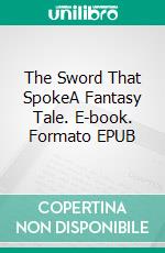 The Sword That SpokeA Fantasy Tale. E-book. Formato EPUB ebook