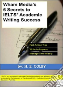 Wham media's 6 secrets to IELTS academic writing success. E-book. Formato Mobipocket ebook di H.e. Colby