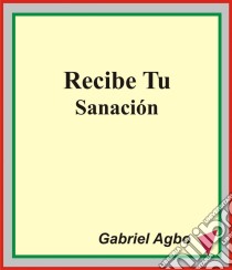 Recibe Tu Sanación. E-book. Formato EPUB ebook di Gabriel Agbo