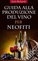 Guida Alla Produzione Del Vino Per Neofiti. E-book. Formato Mobipocket ebook