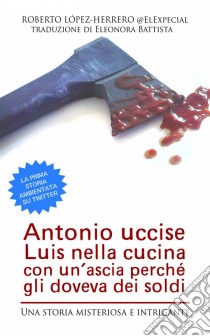 Antonio Uccise Luis Nella Cucina Con Un’Ascia Perché Gli Doveva Dei Soldi. E-book. Formato EPUB ebook di Roberto López