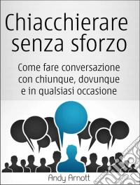 Chiacchierare Senza Sforzo: Come Fare Conversazione Con Chiunque, Dovunque E In Qualsiasi Occasione. E-book. Formato EPUB ebook