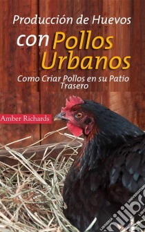 Producción De Huevos Con Pollos Urbanos. Como Criar Pollos En Su Patio Trasero. E-book. Formato EPUB ebook di Amber Richards