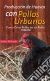 Producción De Huevos Con Pollos Urbanos. Como Criar Pollos En Su Patio Trasero. E-book. Formato EPUB ebook