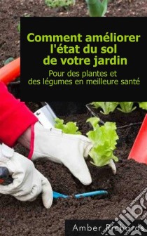 Comment Améliorer L'état Du Sol De Votre Jardin Pour Des Plantes Et Des Légumes En Meilleure Santé. E-book. Formato EPUB ebook di Amber Richards