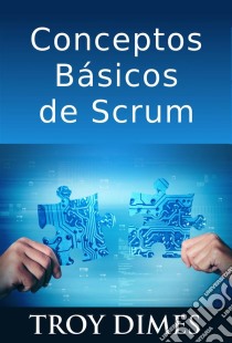 Conceptos Básicos De Scrum: Desarrollo De Software Agile Y Manejo De Proyectos Agile. E-book. Formato Mobipocket ebook di Troy Dimes