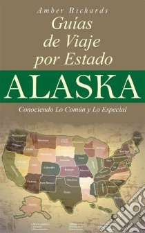 Alaska - Guías De Viajes Por Estados – Conociendo Lo Común Y Lo Esencial. E-book. Formato EPUB ebook di Amber Richards