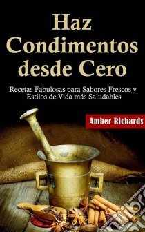 Haz Condimentos Desde Cero Recetas Fabulosas Para Sabores Frescos Y Estilos De Vida Más Saludables. E-book. Formato Mobipocket ebook di Amber Richards