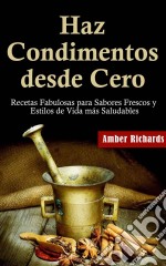 Haz Condimentos Desde Cero Recetas Fabulosas Para Sabores Frescos Y Estilos De Vida Más Saludables. E-book. Formato EPUB