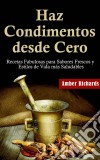 Haz Condimentos Desde Cero Recetas Fabulosas Para Sabores Frescos Y Estilos De Vida Más Saludables. E-book. Formato Mobipocket ebook