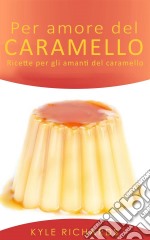 Per Amore Del Caramello – Ricette Per Gli Amanti Del Caramello. E-book. Formato Mobipocket ebook