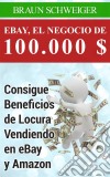 Ebay, El Negocio De 100.000 $ Consigue Beneficios De Locura Vendiendo En Ebay Y Amazon. E-book. Formato Mobipocket ebook di Braun Schweiger