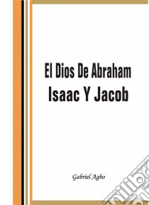 El Dios De Abraham, Isaac Y Jacob. E-book. Formato EPUB ebook di Gabriel Agbo