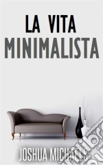 La Vita Minimalista - Semplifica, Organizza E Riordina Con Il Decluttering. E-book. Formato Mobipocket ebook