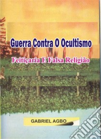 Guerra Contra O Ocultismo, Feitiçaria E Falsa Religião. E-book. Formato EPUB ebook di Gabriel Agbo