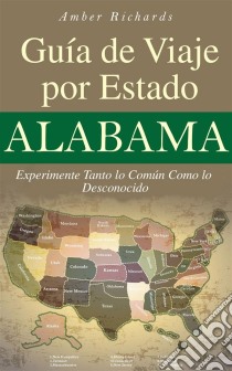 Alabama - Guía De Viaje Por Estado Experimente Tanto Lo Común Como Lo Desconocido. E-book. Formato EPUB ebook di Amber Richards