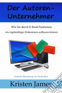 Der Autoren-Unternehmer:  Wie Sie Durch E-Book-Tantiemen Ein Regelmäßiges Einkommen Aufbauen Können. E-book. Formato EPUB ebook di Kristen James