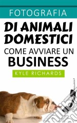 Fotografia Di Animali Domestici: Come Avviare Un Business. E-book. Formato Mobipocket ebook