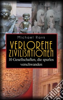 Verlorene Zivilisationen: 10 Kulturen, Die Spurlos Verschwanden. E-book. Formato EPUB ebook di Michael Rank