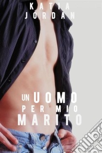 Un Uomo Per Mio Marito. E-book. Formato Mobipocket ebook di Katia Jordan